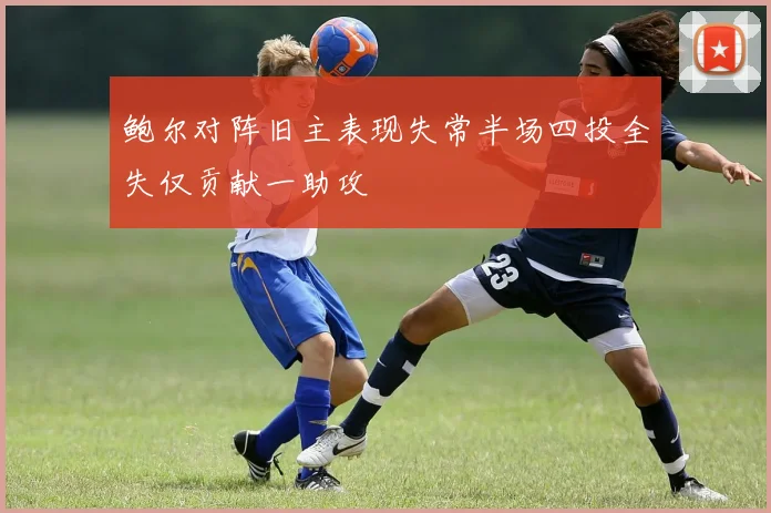 鲍尔对阵旧主表现失常半场四投全失仅贡献一助攻